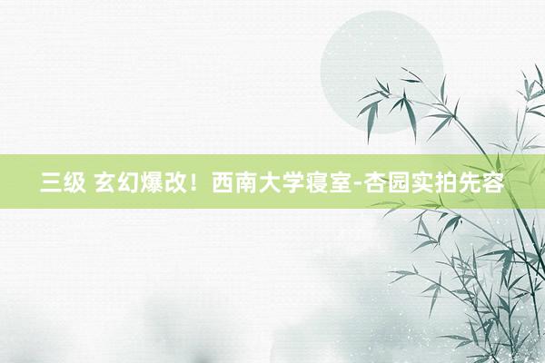 三级 玄幻爆改！西南大学寝室-杏园实拍先容