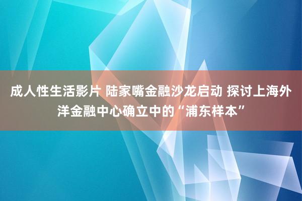 成人性生活影片 陆家嘴金融沙龙启动 探讨上海外洋金融中心确立中的“浦东样本”