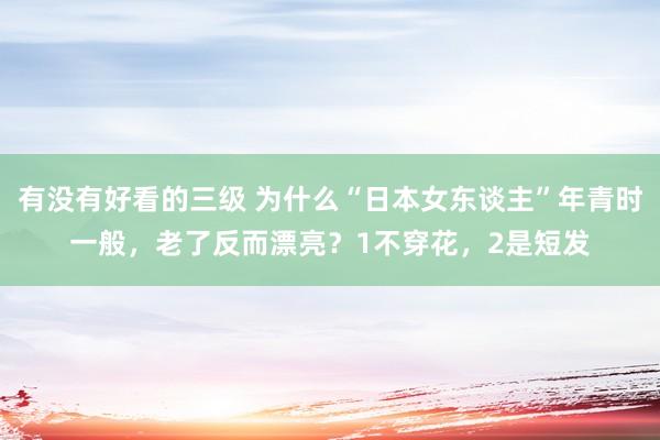 有没有好看的三级 为什么“日本女东谈主”年青时一般，老了反而漂亮？1不穿花，2是短发