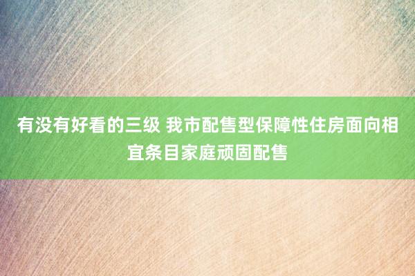 有没有好看的三级 我市配售型保障性住房面向相宜条目家庭顽固配售