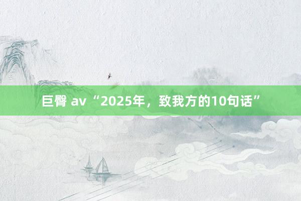 巨臀 av “2025年，致我方的10句话”