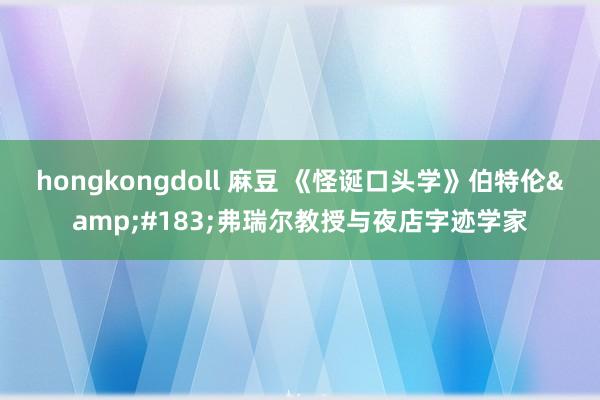 hongkongdoll 麻豆 《怪诞口头学》伯特伦&#183;弗瑞尔教授与夜店字迹学家