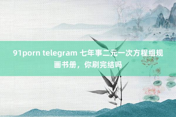 91porn telegram 七年事二元一次方程组规画书册，你刷完结吗