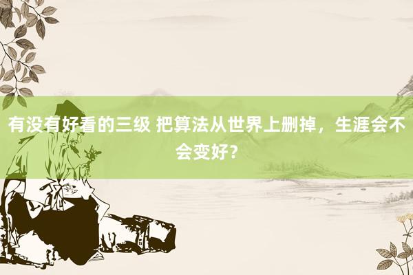 有没有好看的三级 把算法从世界上删掉，生涯会不会变好？